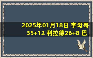 2025年01月18日 字母哥35+12 利拉德26+8 巴雷特21+10 雄鹿击退猛龙